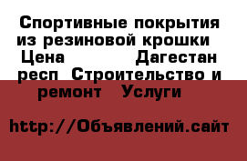 Спортивные покрытия из резиновой крошки › Цена ­ 1 200 - Дагестан респ. Строительство и ремонт » Услуги   